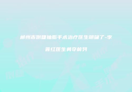 郴州市倒睫抽脂手术治疗医生明确了-李晋红医生勇夺前列