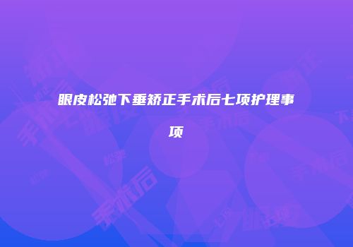 眼皮松弛下垂矫正手术后七项护理事项
