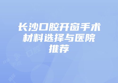 长沙口腔开窗手术材料选择与医院推荐