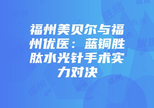 福州美贝尔与福州优医：蓝铜胜肽水光针手术实力对决