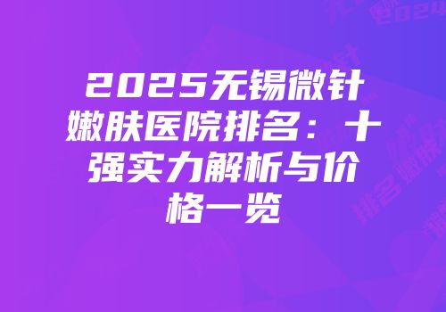 2025无锡微针嫩肤医院排名：十强实力解析与价格一览