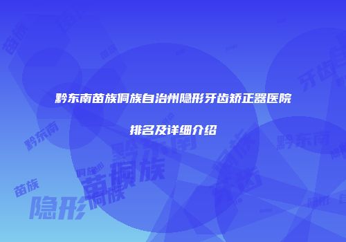 黔东南苗族侗族自治州隐形牙齿矫正器医院排名及详细介绍