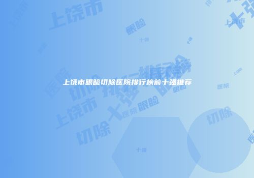 上饶市眼睑切除医院排行榜前十强推荐