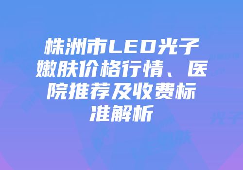 株洲市LED光子嫩肤价格行情、医院推荐及收费标准解析