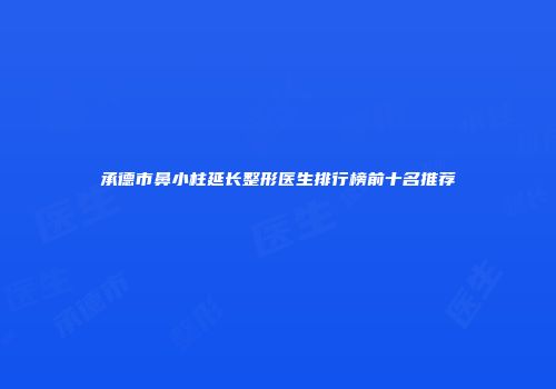 承德市鼻小柱延长整形医生排行榜前十名推荐