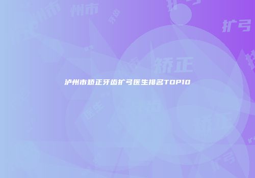 泸州市矫正牙齿扩弓医生排名TOP10