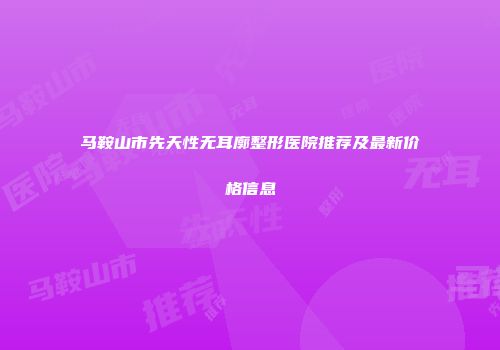 马鞍山市先天性无耳廓整形医院推荐及最新价格信息