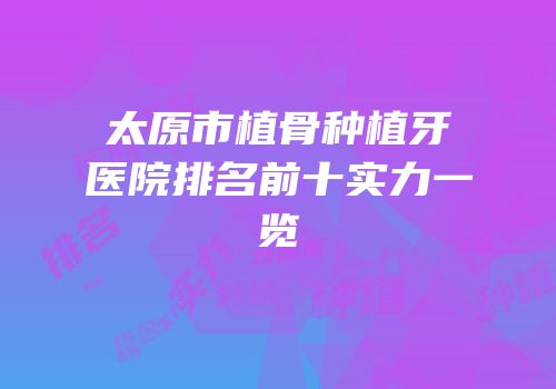 太原市植骨种植牙医院排名前十实力一览