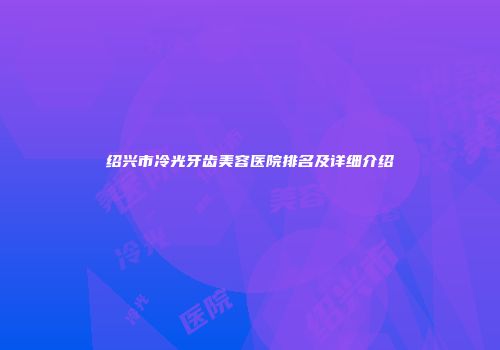 绍兴市冷光牙齿美容医院排名及详细介绍