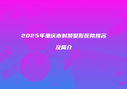 2025年重庆市射频整形医院排名及简介