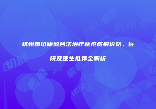杭州市切除缝合法治疗痤疮瘢痕价格、医院及医生推荐全解析