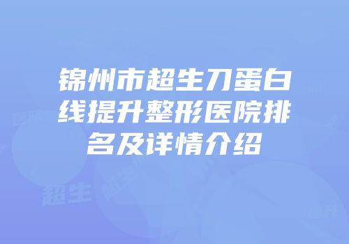 锦州市超生刀蛋白线提升整形医院排名及详情介绍