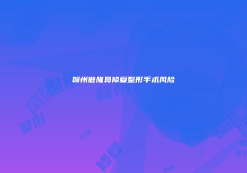 赣州做隆鼻修复整形手术风险