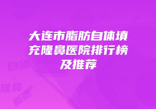 大连市脂肪自体填充隆鼻医院排行榜及推荐