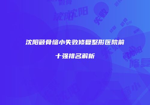 沈阳颧骨缩小失败修复整形医院前十强排名解析