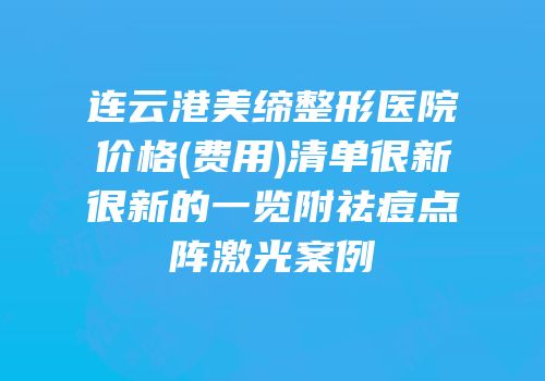 连云港美缔整形医院价格(费用)清单很新很新的一览附祛痘点阵激光案例