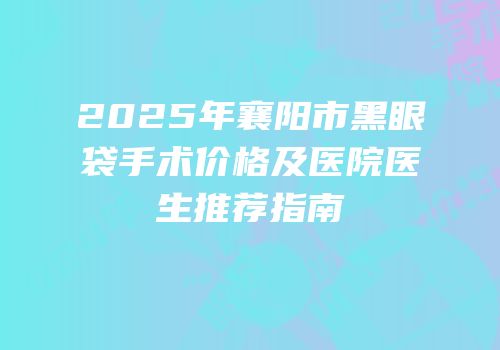 2025年襄阳市黑眼袋手术价格及医院医生推荐指南