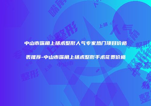 中山市嘴角上扬术整形人气专家热门项目价格表推荐-中山市嘴角上扬术整形手术花费价格