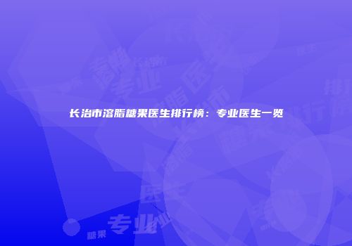 长治市溶脂糖果医生排行榜：专业医生一览