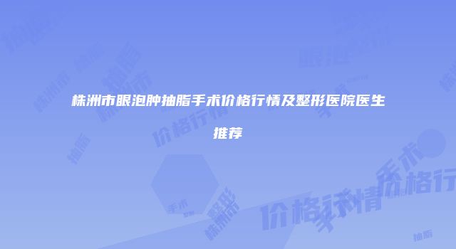 株洲市眼泡肿抽脂手术价格行情及整形医院医生推荐
