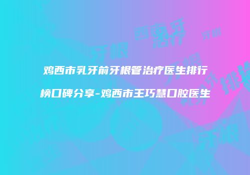 鸡西市乳牙前牙根管治疗医生排行榜口碑分享-鸡西市王巧慧口腔医生