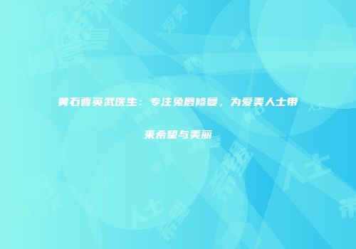 黄石曹英武医生：专注兔唇修复，为爱美人士带来希望与美丽