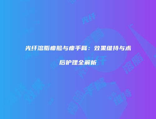 光纤溶脂瘦脸与瘦手臂：效果维持与术后护理全解析