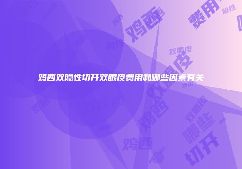 鸡西双隐性切开双眼皮费用和哪些因素有关