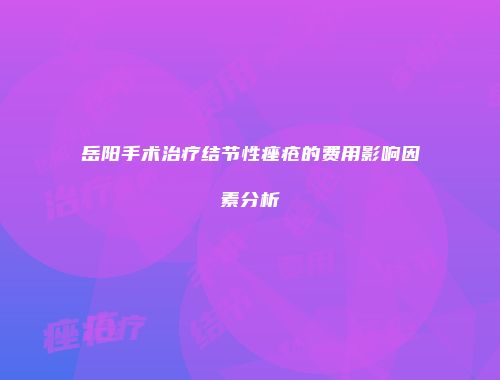 岳阳手术治疗结节性痤疮的费用影响因素分析