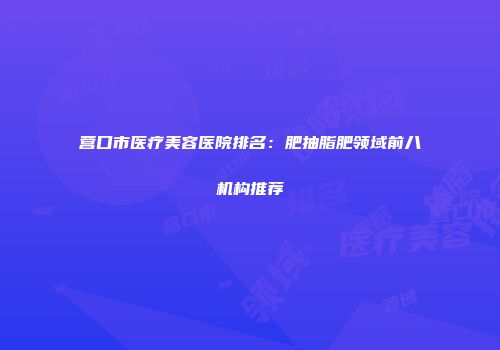 营口市医疗美容医院排名：肥抽脂肥领域前八机构推荐