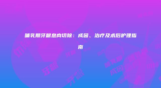 哺乳期牙龈息肉切除：成因、治疗及术后护理指南