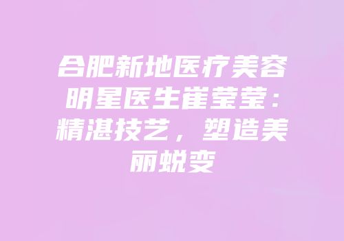 合肥新地医疗美容明星医生崔莹莹：精湛技艺，塑造美丽蜕变