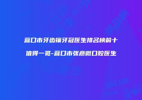 营口市牙齿镶牙冠医生排名榜前十值得一览-营口市张彦微口腔医生