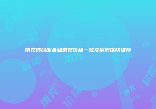 南充玻尿酸全脸填充价格一览及整形医院推荐