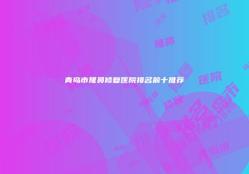 青岛市隆鼻修复医院排名前十推荐