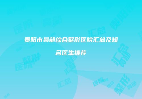 贵阳市鼻部综合整形医院汇总及知名医生推荐