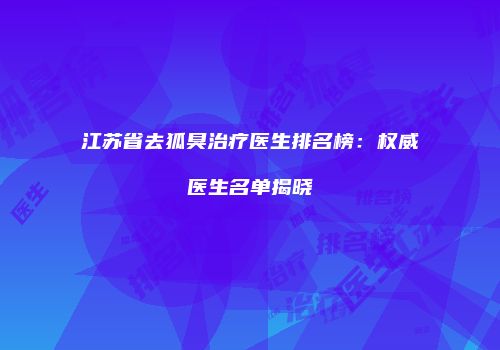 江苏省去狐臭治疗医生排名榜：权威医生名单揭晓