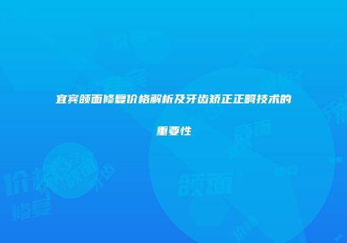 宜宾颌面修复价格解析及牙齿矫正正畸技术的重要性