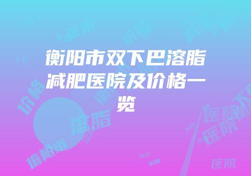 衡阳市双下巴溶脂减肥医院及价格一览