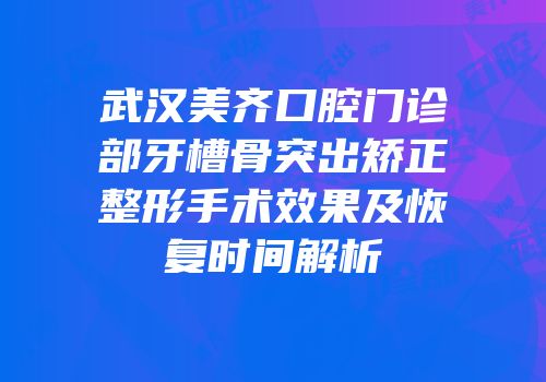 武汉美齐口腔门诊部牙槽骨突出矫正整形手术效果及恢复时间解析