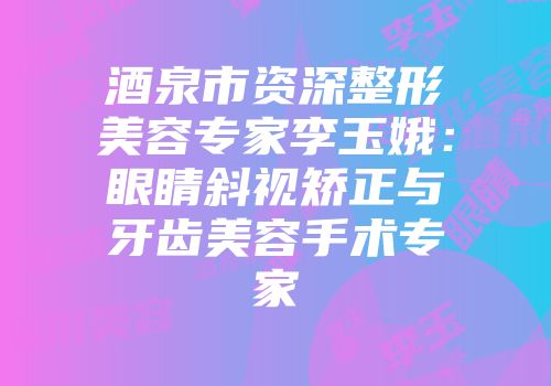 酒泉市资深整形美容专家李玉娥：眼睛斜视矫正与牙齿美容手术专家
