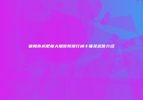 德阳市减肥瘦大腿医院排行榜十强及名医介绍