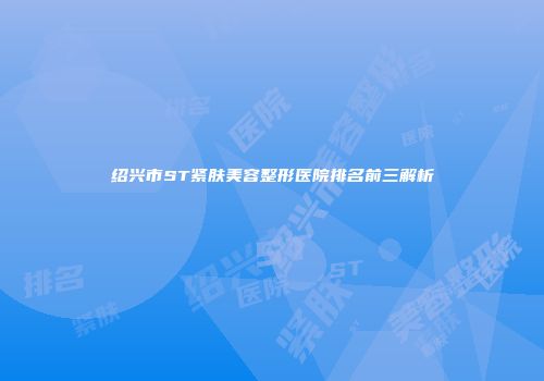 绍兴市ST紧肤美容整形医院排名前三解析