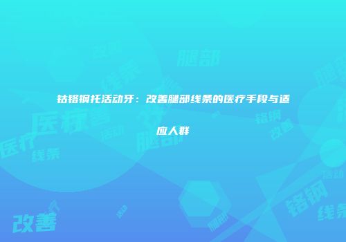 钴铬钢托活动牙：改善腿部线条的医疗手段与适应人群
