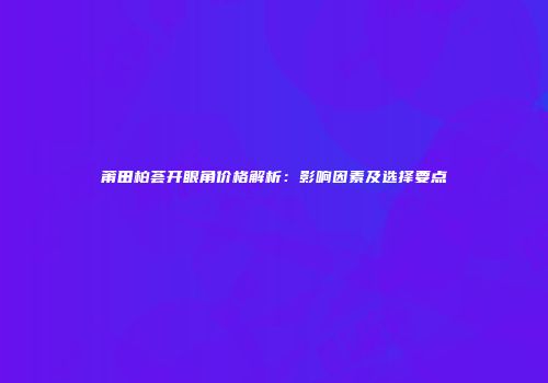 莆田柏荟开眼角价格解析：影响因素及选择要点
