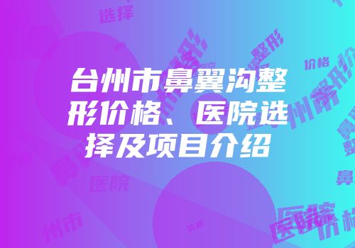 台州市鼻翼沟整形价格、医院选择及项目介绍