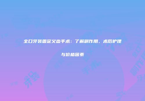 全口牙装固定义齿手术：了解副作用、术后护理与价格因素