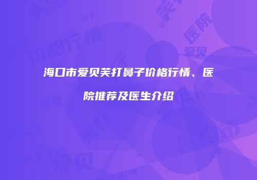海口市爱贝芙打鼻子价格行情、医院推荐及医生介绍