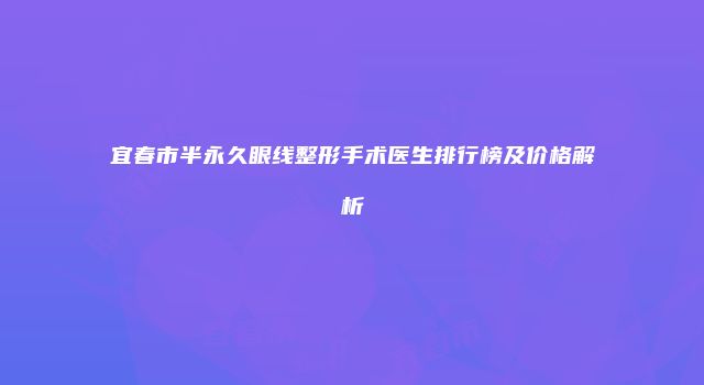 宜春市半永久眼线整形手术医生排行榜及价格解析