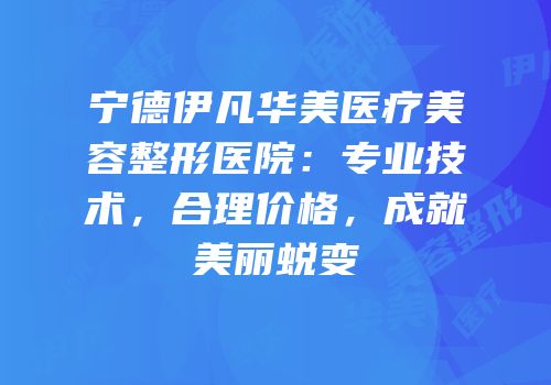 宁德伊凡华美医疗美容整形医院：专业技术，合理价格，成就美丽蜕变